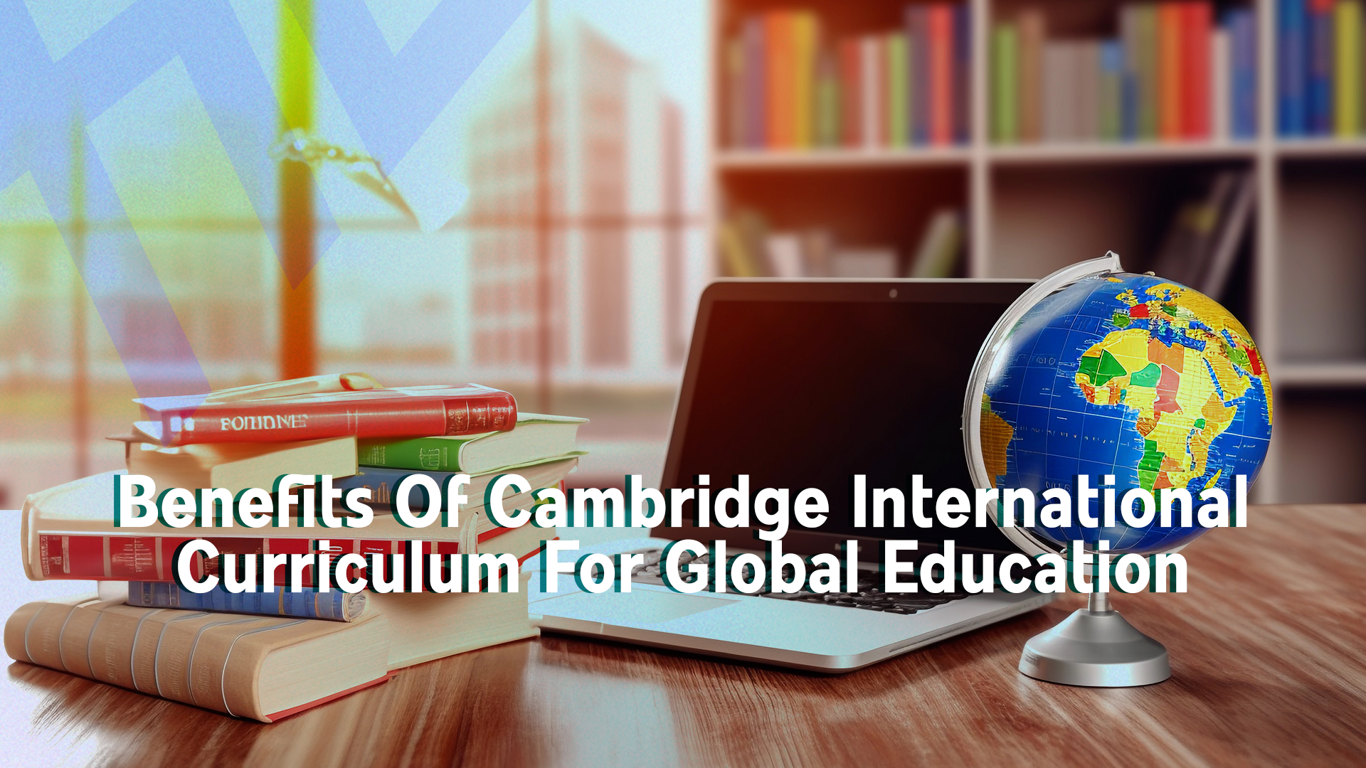 Benefits Of Cambridge International Curriculum For Global Education